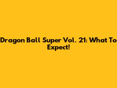 Dragon Ball Super Vol. 21: What To Expect!