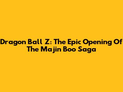 Dragon Ball Z: The Epic Opening Of The Majin Boo Saga