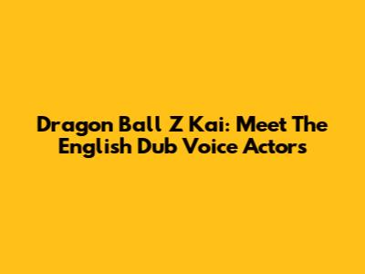 Dragon Ball Z Kai: Meet The English Dub Voice Actors