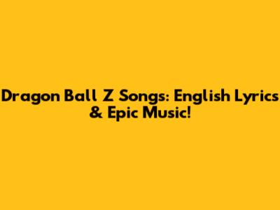 Dragon Ball Z Songs: English Lyrics & Epic Music!
