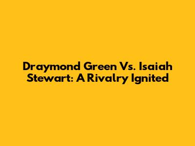 Draymond Green Vs. Isaiah Stewart: A Rivalry Ignited