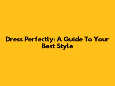 Dress Perfectly: A Guide To Your Best Style