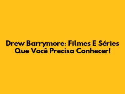 Drew Barrymore: Filmes E Séries Que Você Precisa Conhecer!