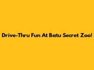 Drive-Thru Fun At Batu Secret Zoo!