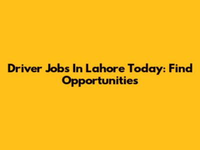 Driver Jobs In Lahore Today: Find Opportunities
