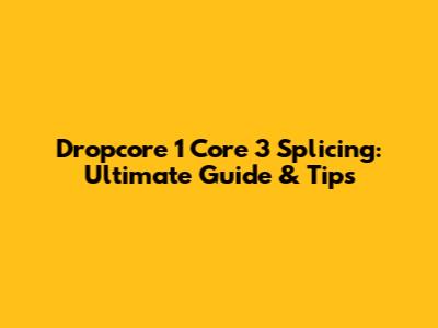 Dropcore 1 Core 3 Splicing: Ultimate Guide & Tips