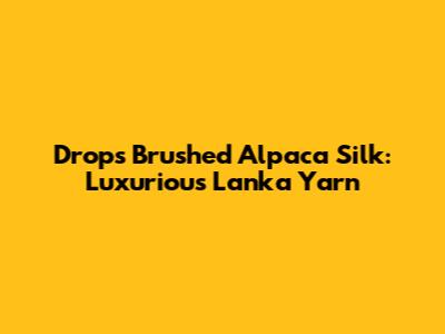 Drops Brushed Alpaca Silk: Luxurious Lanka Yarn