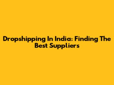 Dropshipping In India: Finding The Best Suppliers