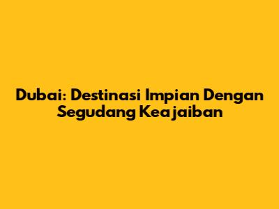 Dubai: Destinasi Impian Dengan Segudang Keajaiban