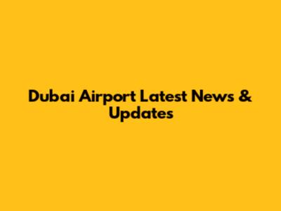 Dubai Airport Latest News & Updates