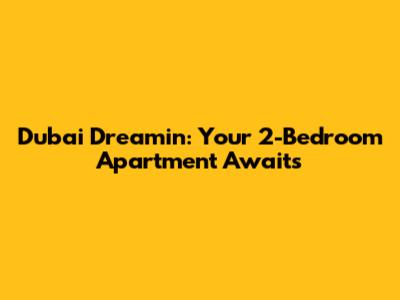 Dubai Dreamin': Your 2-Bedroom Apartment Awaits