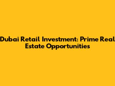 Dubai Retail Investment: Prime Real Estate Opportunities