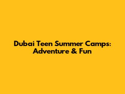 Dubai Teen Summer Camps: Adventure & Fun