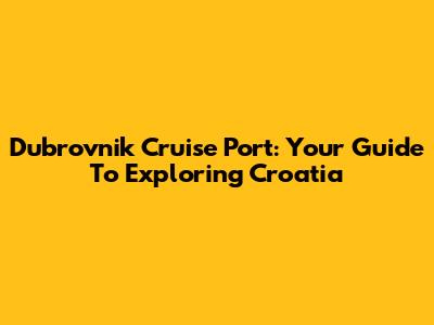 Dubrovnik Cruise Port: Your Guide To Exploring Croatia