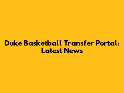 Duke Basketball Transfer Portal: Latest News
