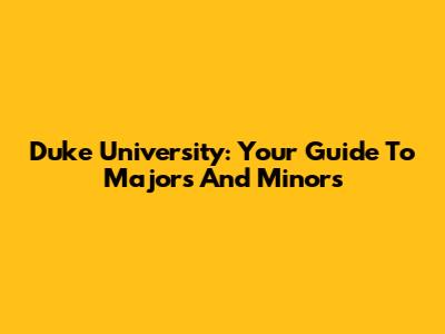 Duke University: Your Guide To Majors And Minors