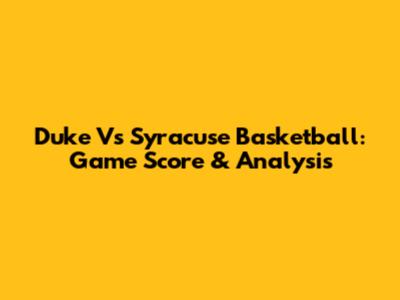 Duke Vs Syracuse Basketball: Game Score & Analysis