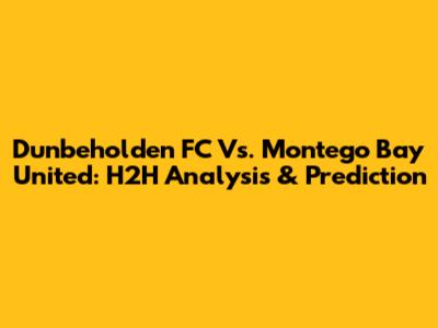 Dunbeholden FC Vs. Montego Bay United: H2H Analysis & Prediction