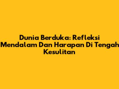 Dunia Berduka: Refleksi Mendalam Dan Harapan Di Tengah Kesulitan