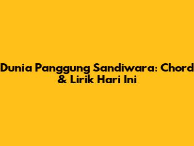 Dunia Panggung Sandiwara: Chord & Lirik Hari Ini