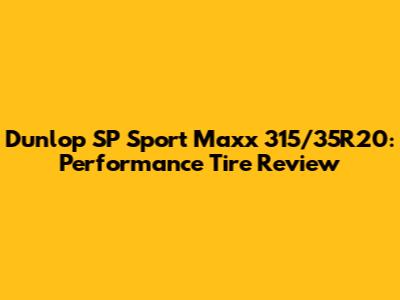 Dunlop SP Sport Maxx 315/35R20: Performance Tire Review