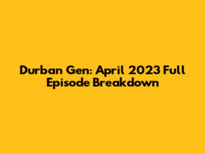 Durban Gen: April 2023 Full Episode Breakdown