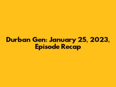 Durban Gen: January 25, 2023, Episode Recap