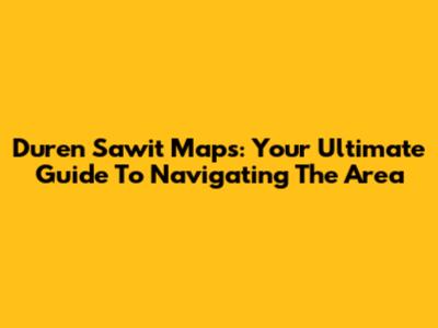 Duren Sawit Maps: Your Ultimate Guide To Navigating The Area