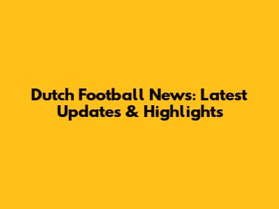 Dutch Football News: Latest Updates & Highlights