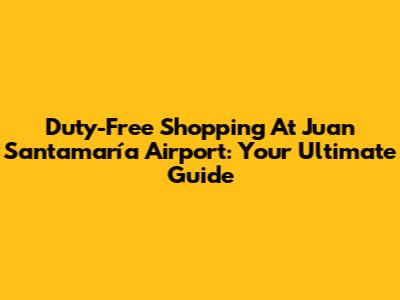 Duty-Free Shopping At Juan Santamaría Airport: Your Ultimate Guide