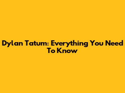 Dylan Tatum: Everything You Need To Know