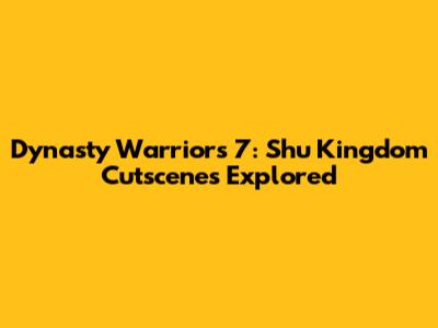 Dynasty Warriors 7: Shu Kingdom Cutscenes Explored