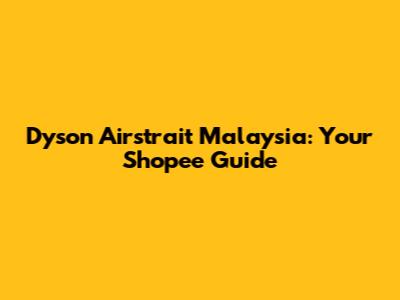 Dyson Airstrait Malaysia: Your Shopee Guide