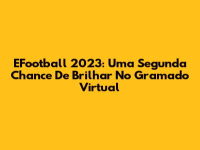 EFootball 2023: Uma Segunda Chance De Brilhar No Gramado Virtual