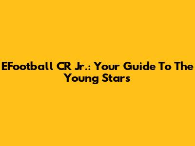 EFootball CR Jr.: Your Guide To The Young Stars