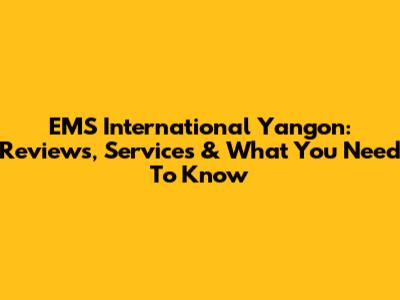 EMS International Yangon: Reviews, Services & What You Need To Know