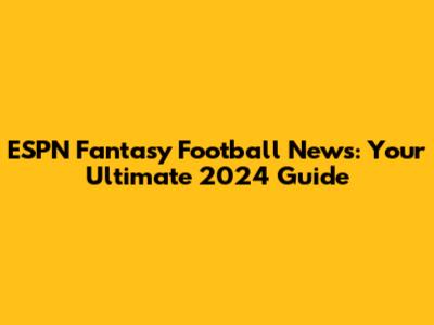ESPN Fantasy Football News: Your Ultimate 2024 Guide