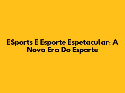 ESports E Esporte Espetacular: A Nova Era Do Esporte