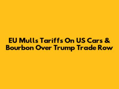 EU Mulls Tariffs On US Cars & Bourbon Over Trump Trade Row