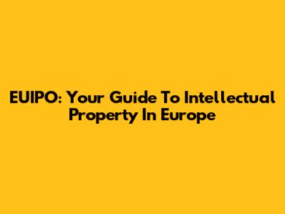 EUIPO: Your Guide To Intellectual Property In Europe