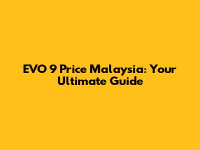 EVO 9 Price Malaysia: Your Ultimate Guide