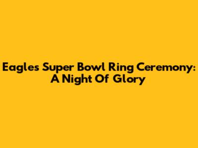 Eagles Super Bowl Ring Ceremony: A Night Of Glory