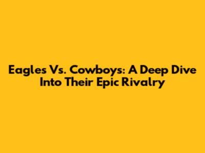 Eagles Vs. Cowboys: A Deep Dive Into Their Epic Rivalry