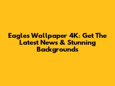 Eagles Wallpaper 4K: Get The Latest News & Stunning Backgrounds