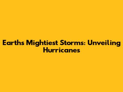 Earth's Mightiest Storms: Unveiling Hurricanes