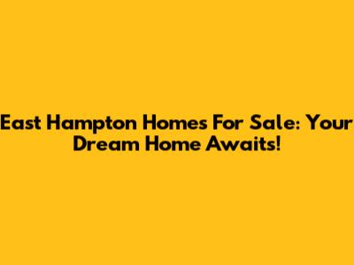 East Hampton Homes For Sale: Your Dream Home Awaits!