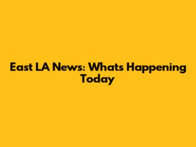 East LA News: What's Happening Today