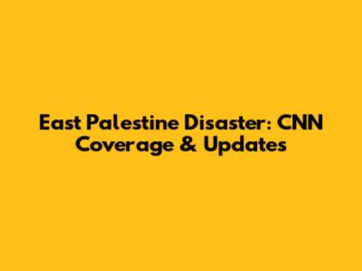 East Palestine Disaster: CNN Coverage & Updates