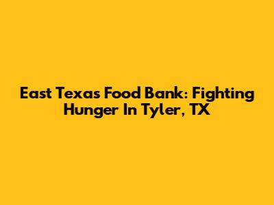 East Texas Food Bank: Fighting Hunger In Tyler, TX