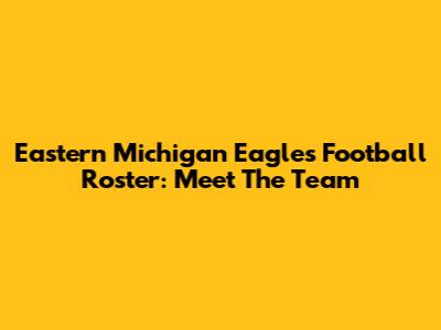Eastern Michigan Eagles Football Roster: Meet The Team